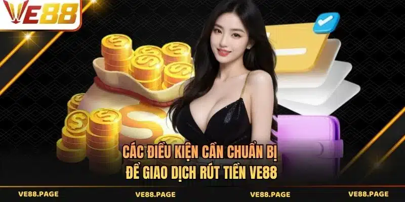 Các điều kiện cần chuẩn bị để giao dịch rút tiền VE88 
