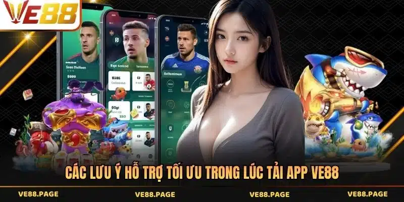 Các lưu ý hỗ trợ tối ưu trong lúc tải app VE88